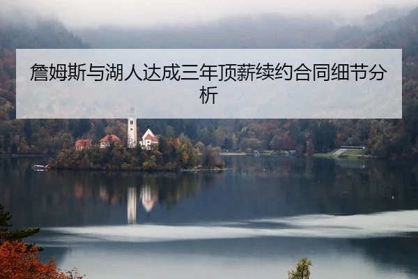 詹姆斯与湖人达成三年顶薪续约合同细节分析