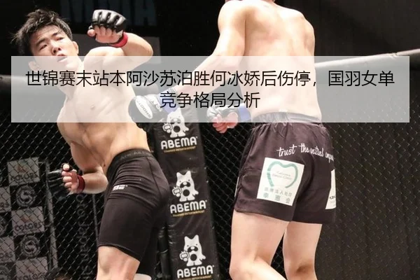 世锦赛末站本阿沙苏泊胜何冰娇后伤停，国羽女单竞争格局分析